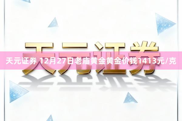 天元证券 12月27日老庙黄金黄金价钱1413元/克