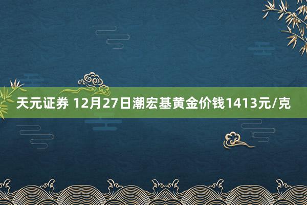 天元证券 12月27日潮宏基黄金价钱1413元/克