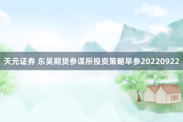天元证券 东吴期货参谋所投资策略早参20220922