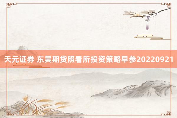 天元证券 东吴期货照看所投资策略早参20220921