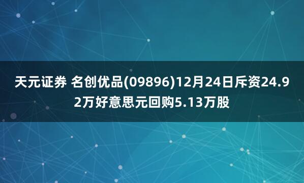 天元证券 名创优品(09896)12月24日斥资24.92万好意思元回购5.13万股