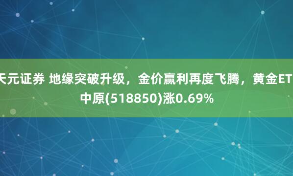 天元证券 地缘突破升级,金价赢利再度飞腾,黄金ETF中原(518850)涨0.69%