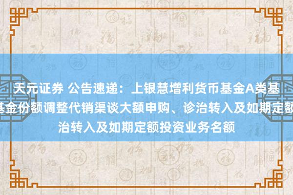 天元证券 公告速递：上银慧增利货币基金A类基金份额、B类基金份额调整代销渠谈大额申购、诊治转入及如期定额投资业务名额