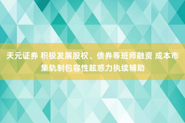 天元证券 积极发展股权、债券等班师融资 成本市集轨制包容性眩惑力执续辅助