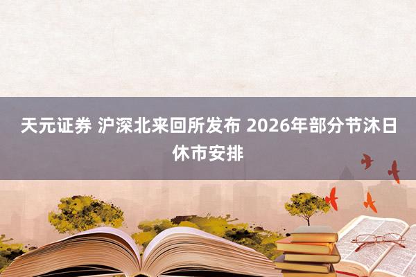 天元证券 沪深北来回所发布 2026年部分节沐日休市安排