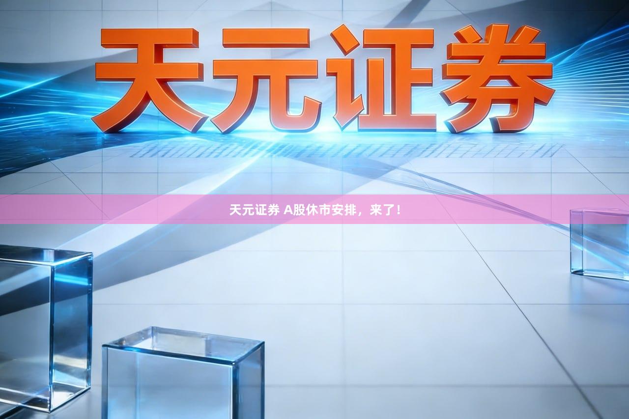 天元证券 A股休市安排,来了!