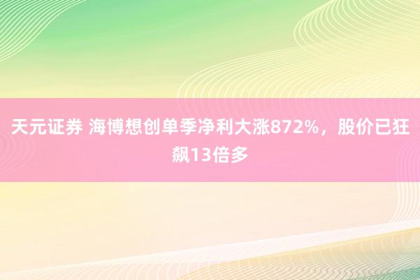 天元证券 海博想创单季净利大涨872%，股价已狂飙13倍多