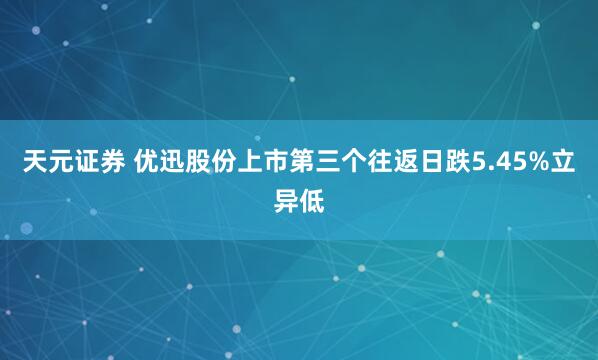 天元证券 优迅股份上市第三个往返日跌5.45%立异低