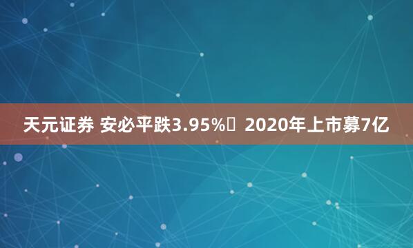 天元证券 安必平跌3.95% 2020年上市募7亿
