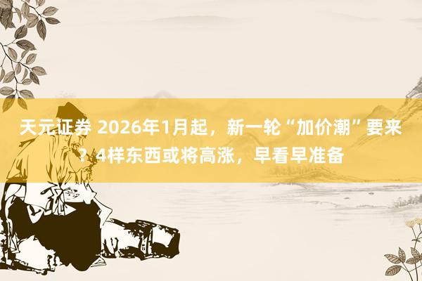 天元证券 2026年1月起,新一轮“加价潮”要来?4样东西或将高涨,早看早准备