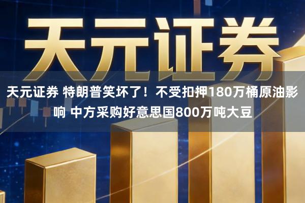 天元证券 特朗普笑坏了！不受扣押180万桶原油影响 中方采购好意思国800万吨大豆