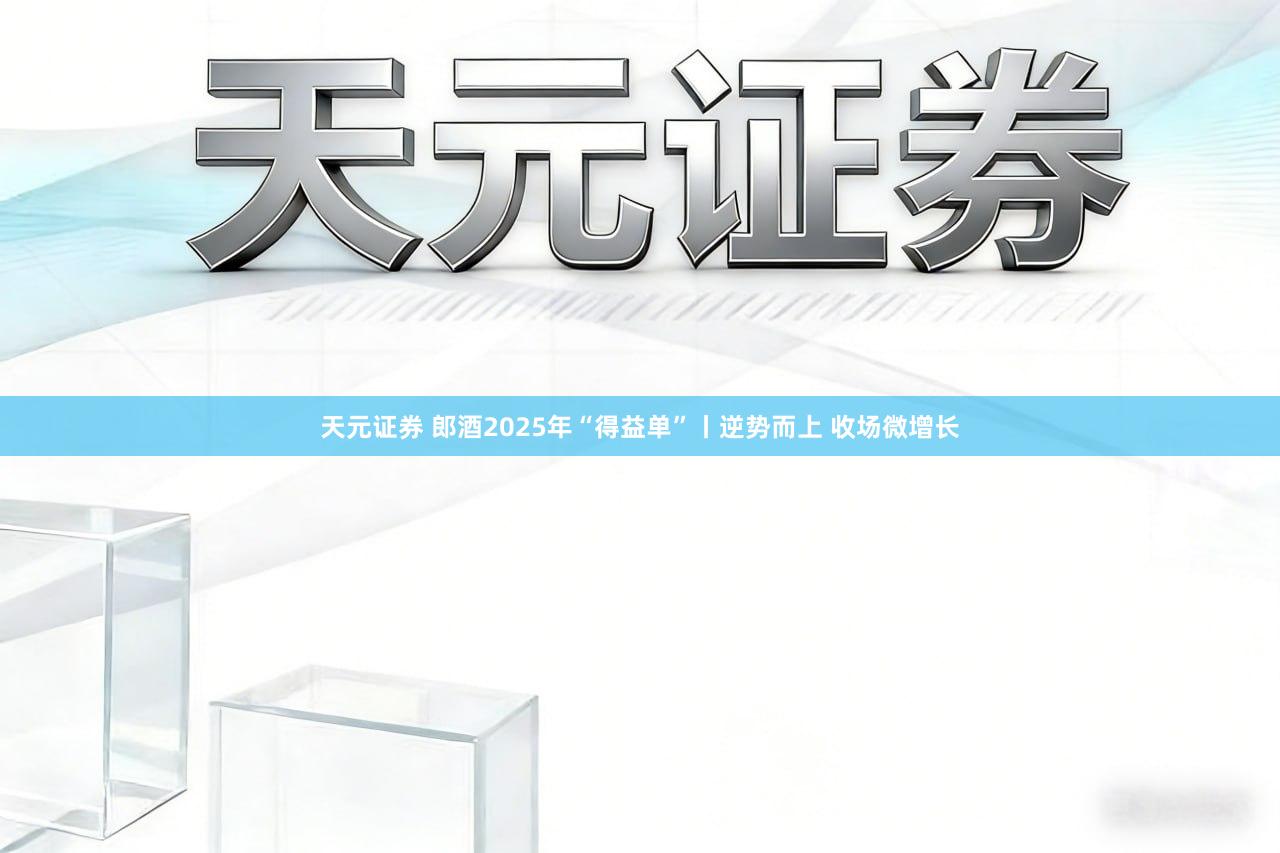 天元证券 郎酒2025年“得益单”丨逆势而上 收场微增长