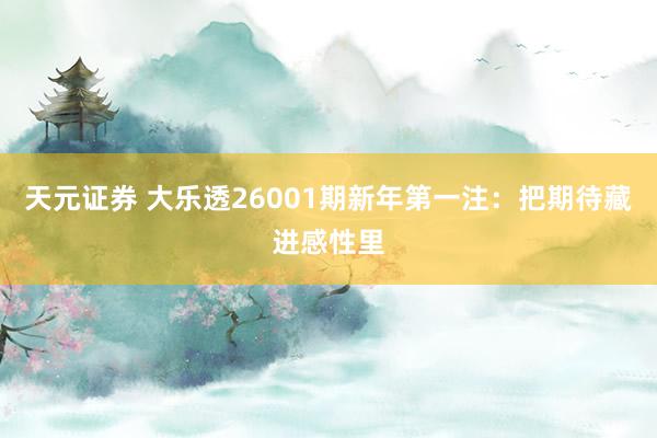 天元证券 大乐透26001期新年第一注：把期待藏进感性里