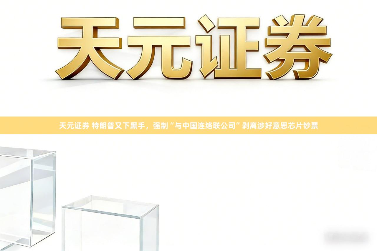 天元证券 特朗普又下黑手，强制“与中国连络联公司”剥离涉好意思芯片钞票