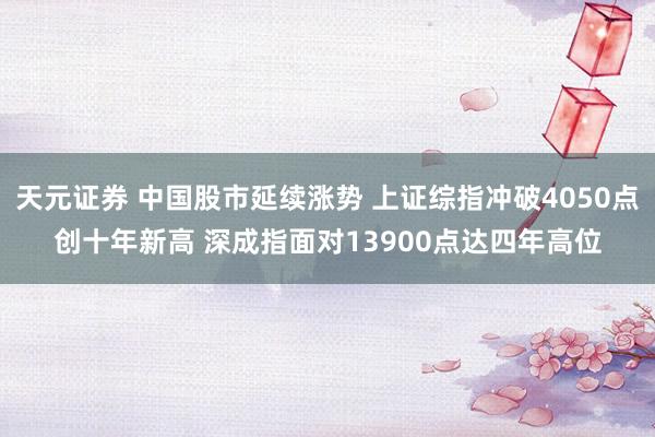 天元证券 中国股市延续涨势 上证综指冲破4050点创十年新高 深成指面对13900点达四年高位