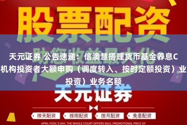 天元证券 公告速递:信澳慧搭理货币基金养息C类份额机构投资者大额申购(调度转入、按时定额投资)业务名额