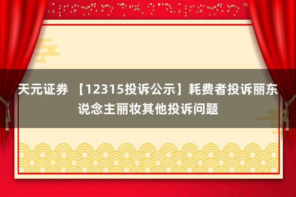 天元证券 【12315投诉公示】耗费者投诉丽东说念主丽妆其他投诉问题