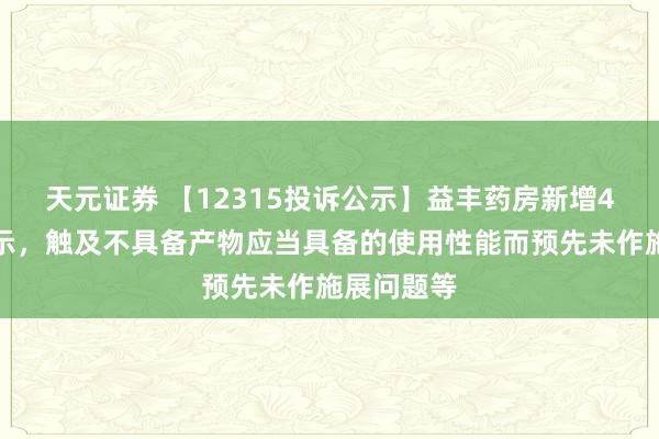 天元证券 【12315投诉公示】益丰药房新增4件投诉公示,触及不具备产物应当具备的使用性能而预先未作施展问题等