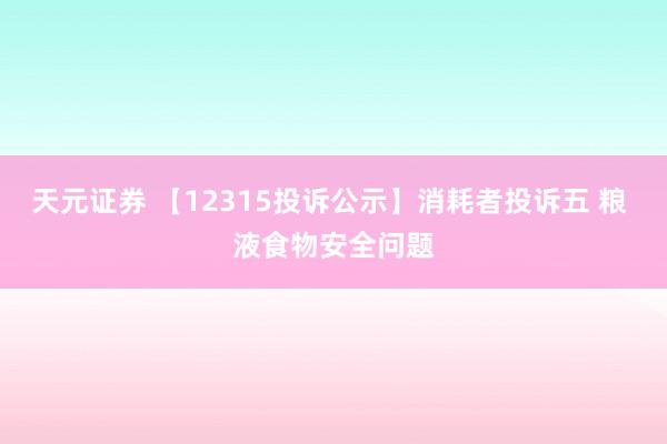 天元证券 【12315投诉公示】消耗者投诉五 粮 液食物安全问题