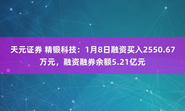 天元证券 精锻科技：1月8日融资买入2550.67万元，融资融券余额5.21亿元