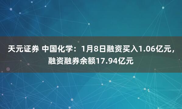 天元证券 中国化学：1月8日融资买入1.06亿元，融资融券余额17.94亿元
