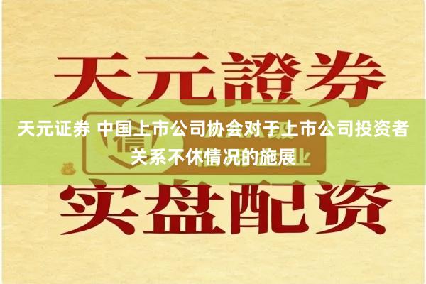 天元证券 中国上市公司协会对于上市公司投资者关系不休情况的施展