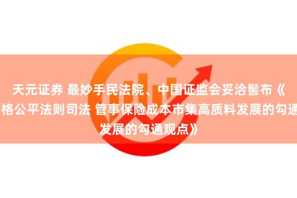 天元证券 最妙手民法院、中国证监会妥洽髻布《对于严格公平法则司法 管事保险成本市集高质料发展的勾通观点》
