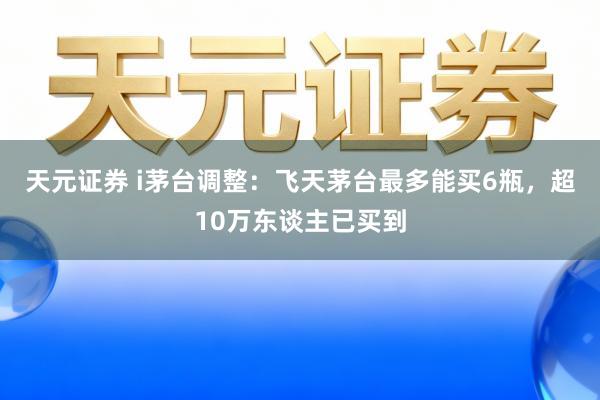 天元证券 i茅台调整：飞天茅台最多能买6瓶，超10万东谈主已买到