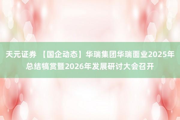 天元证券 【国企动态】华瑞集团华瑞面业2025年总结犒赏暨2026年发展研讨大会召开