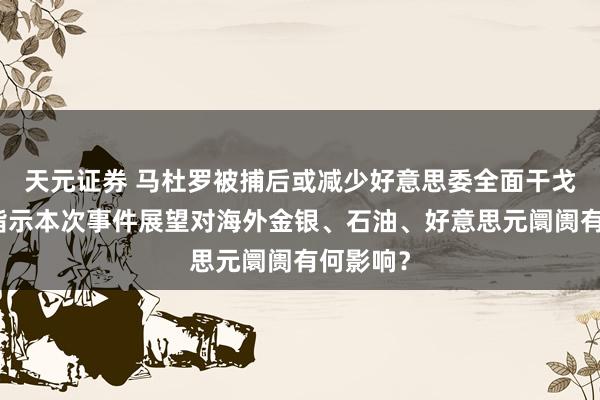 天元证券 马杜罗被捕后或减少好意思委全面干戈风险,指示本次事件展望对海外金银、石油、好意思元阛阓有何影响?
