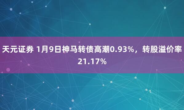 天元证券 1月9日神马转债高潮0.93%,转股溢价率21.17%