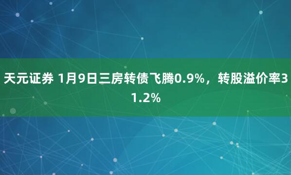 天元证券 1月9日三房转债飞腾0.9%，转股溢价率31.2%