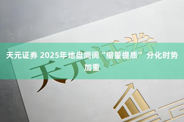 天元证券 2025年地盘阛阓“缩量提质” 分化时势加重