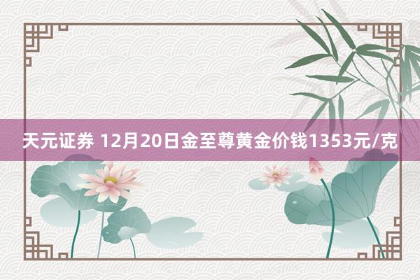 天元证券 12月20日金至尊黄金价钱1353元/克