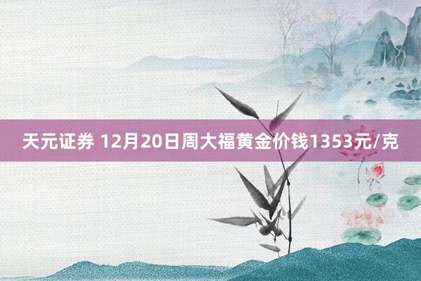 天元证券 12月20日周大福黄金价钱1353元/克