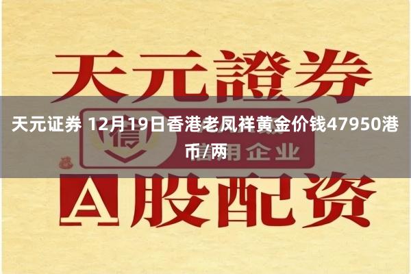 天元证券 12月19日香港老凤祥黄金价钱47950港币/两