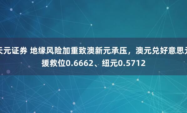 天元证券 地缘风险加重致澳新元承压，澳元兑好意思元援救位0.6662、纽元0.5712