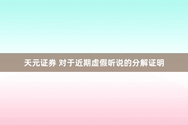 天元证券 对于近期虚假听说的分解证明