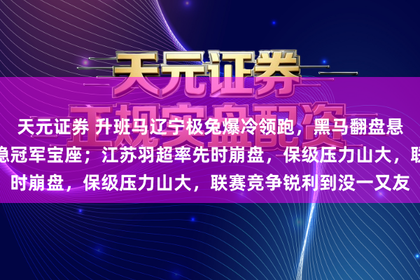 天元证券 升班马辽宁极兔爆冷领跑，黑马翻盘悬念不休，传统强队坐不稳冠军宝座；江苏羽超率先时崩盘，保级压力山大，联赛竞争锐利到没一又友