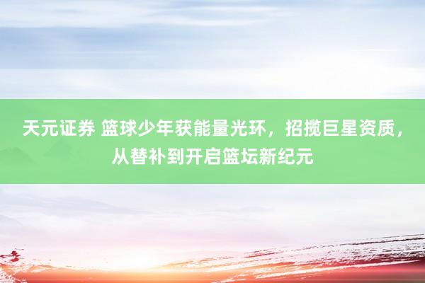 天元证券 篮球少年获能量光环，招揽巨星资质，从替补到开启篮坛新纪元
