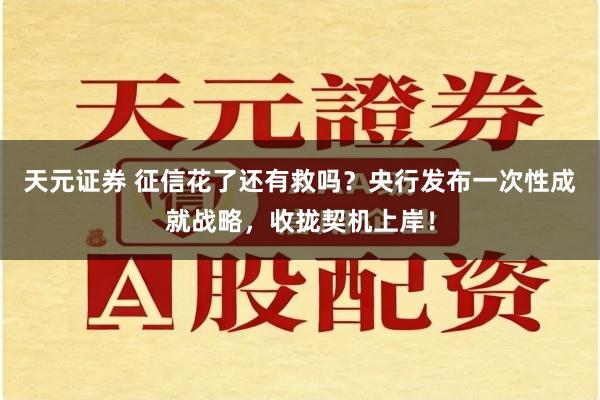 天元证券 征信花了还有救吗？央行发布一次性成就战略，收拢契机上岸！