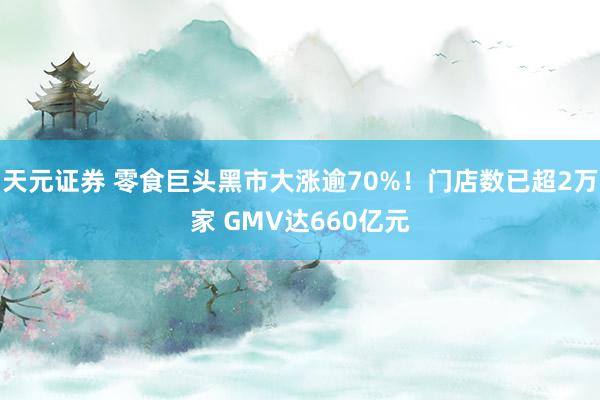 天元证券 零食巨头黑市大涨逾70%！门店数已超2万家 GMV达660亿元
