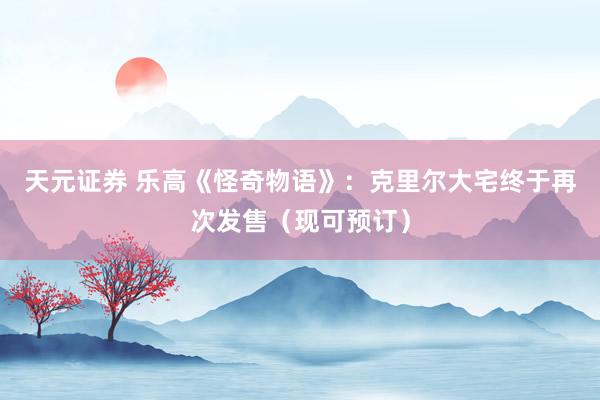 天元证券 乐高《怪奇物语》：克里尔大宅终于再次发售（现可预订）