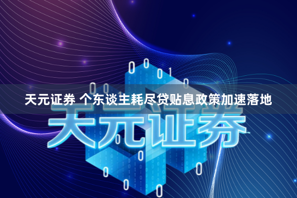 天元证券 个东谈主耗尽贷贴息政策加速落地