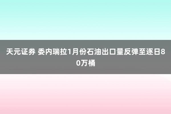 天元证券 委内瑞拉1月份石油出口量反弹至逐日80万桶