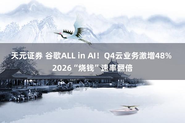 天元证券 谷歌ALL in AI！Q4云业务激增48% 2026“烧钱”速率翻倍
