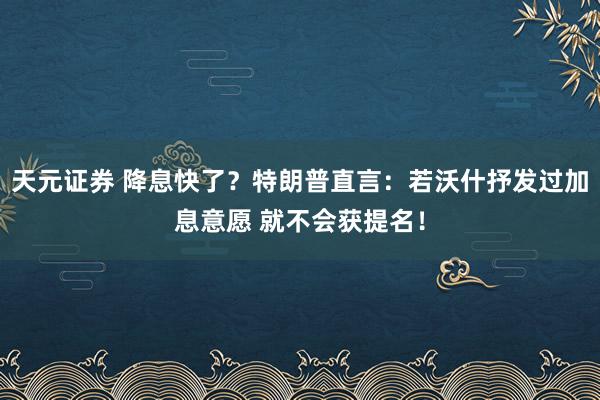 天元证券 降息快了？特朗普直言：若沃什抒发过加息意愿 就不会获提名！