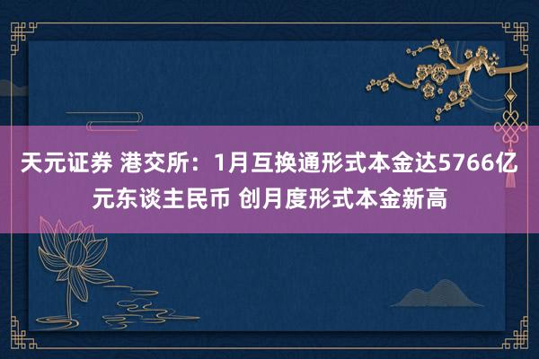 天元证券 港交所：1月互换通形式本金达5766亿元东谈主民币 创月度形式本金新高