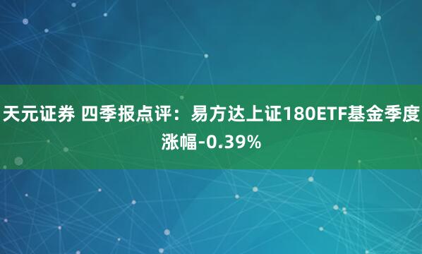 天元证券 四季报点评：易方达上证180ETF基金季度涨幅-0.39%