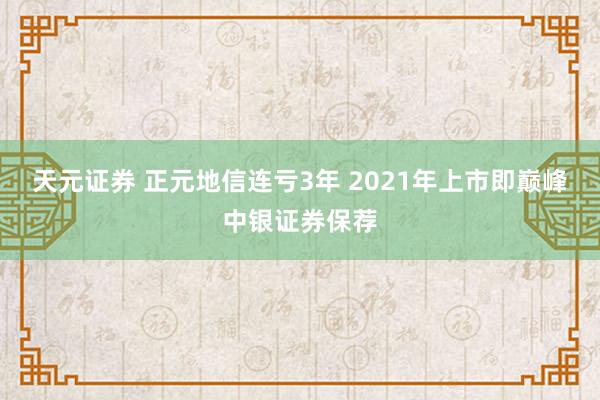 天元证券 正元地信连亏3年 2021年上市即巅峰中银证券保荐